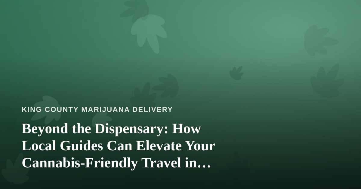 Beyond the Dispensary: How Local Guides Can Elevate Your Cannabis-Friendly Travel in King County