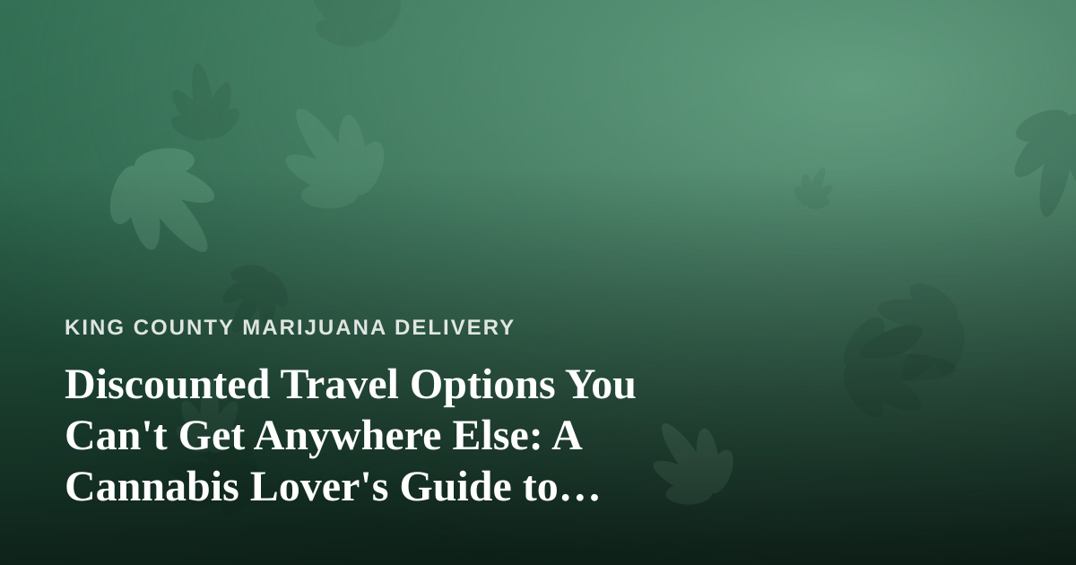 Discounted Travel Options You Can’t Get Anywhere Else: A Cannabis Lover’s Guide to Smarter Trips