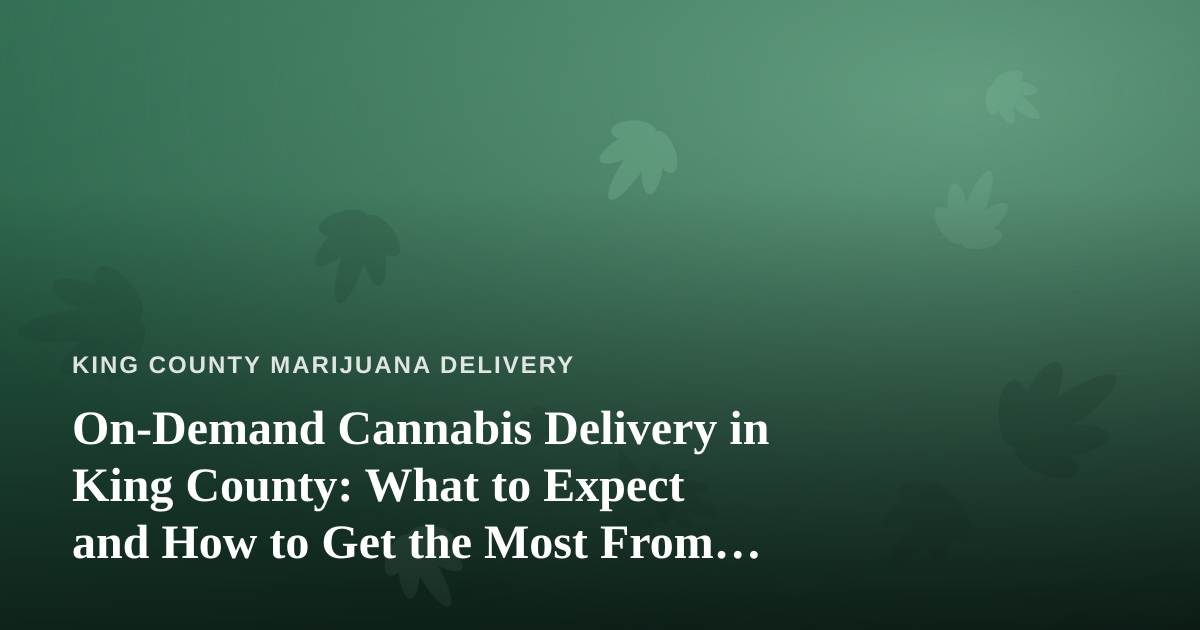 On-Demand Cannabis Delivery in King County: What to Expect and How to Get the Most From It