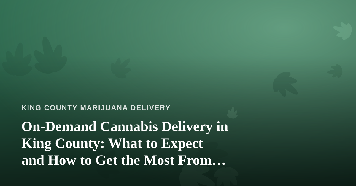 On-Demand Cannabis Delivery in King County: What to Expect and How to Get the Most From It