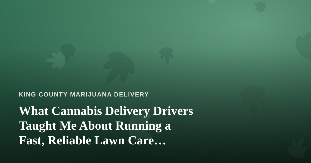 What Cannabis Delivery Drivers Taught Me About Running a Fast, Reliable Lawn Care Company