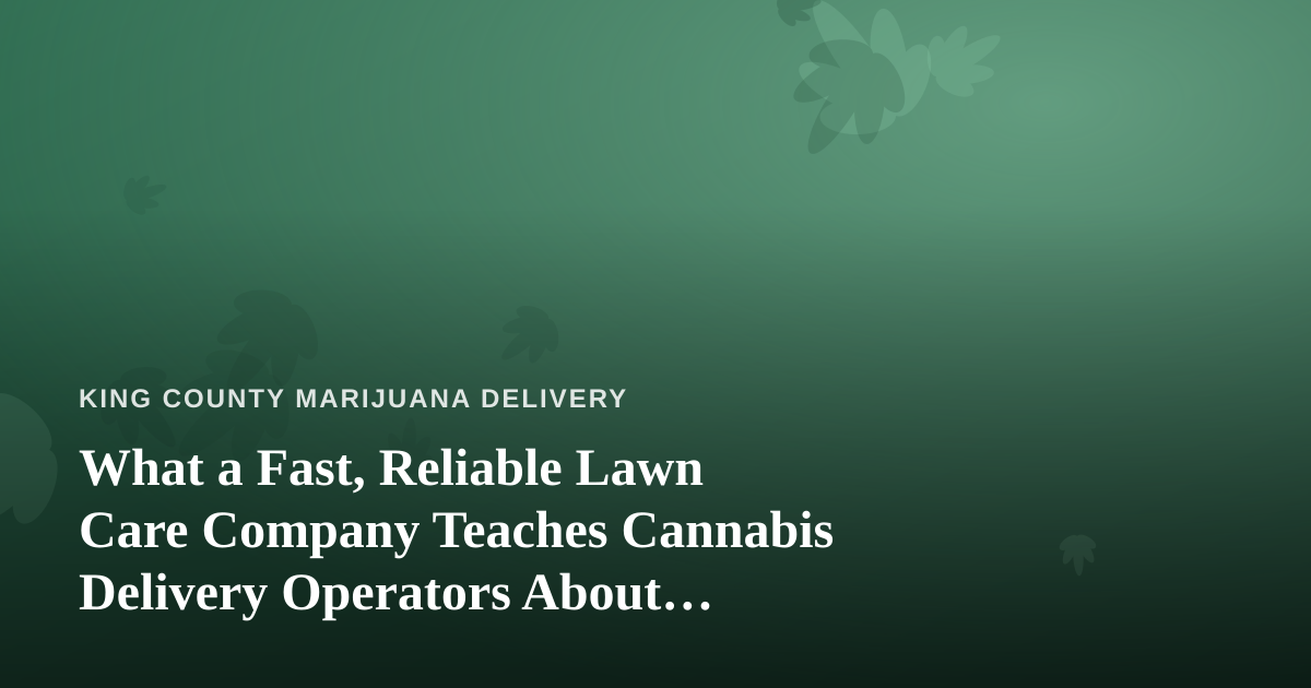 What a Fast, Reliable Lawn Care Company Teaches Cannabis Delivery Operators About Service