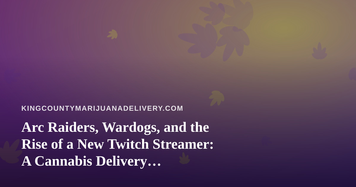 Arc Raiders, Wardogs, and the Rise of a New Twitch Streamer: A Cannabis Delivery Perspective