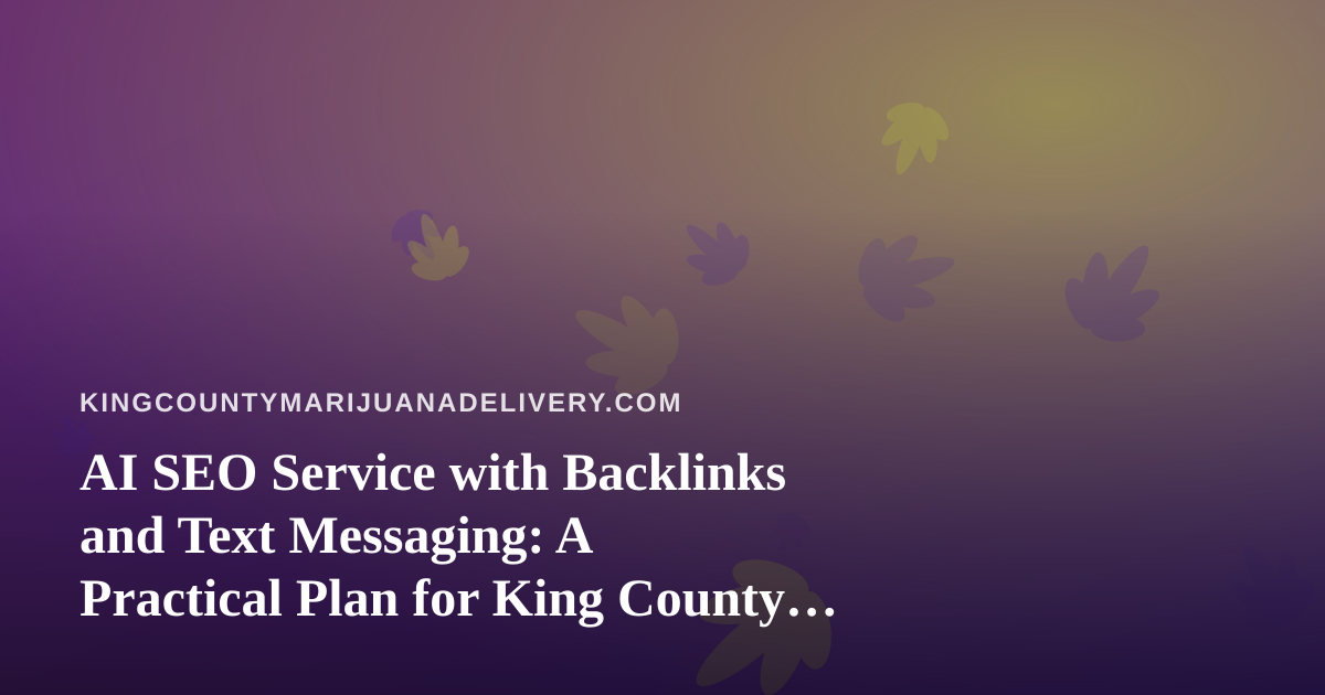 AI SEO Service with Backlinks and Text Messaging: A Practical Plan for King County Cannabis Delivery