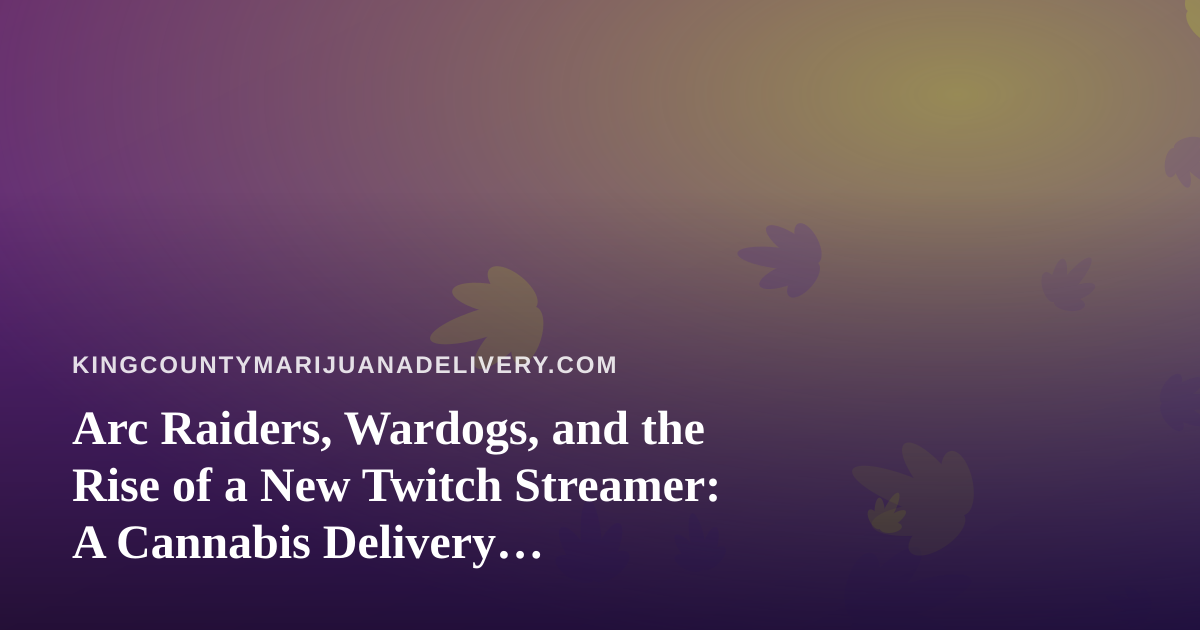 Arc Raiders, Wardogs, and the Rise of a New Twitch Streamer: A Cannabis Delivery Perspective
