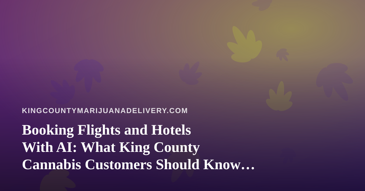 Booking Flights and Hotels With AI: What King County Cannabis Customers Should Know Before They Travel