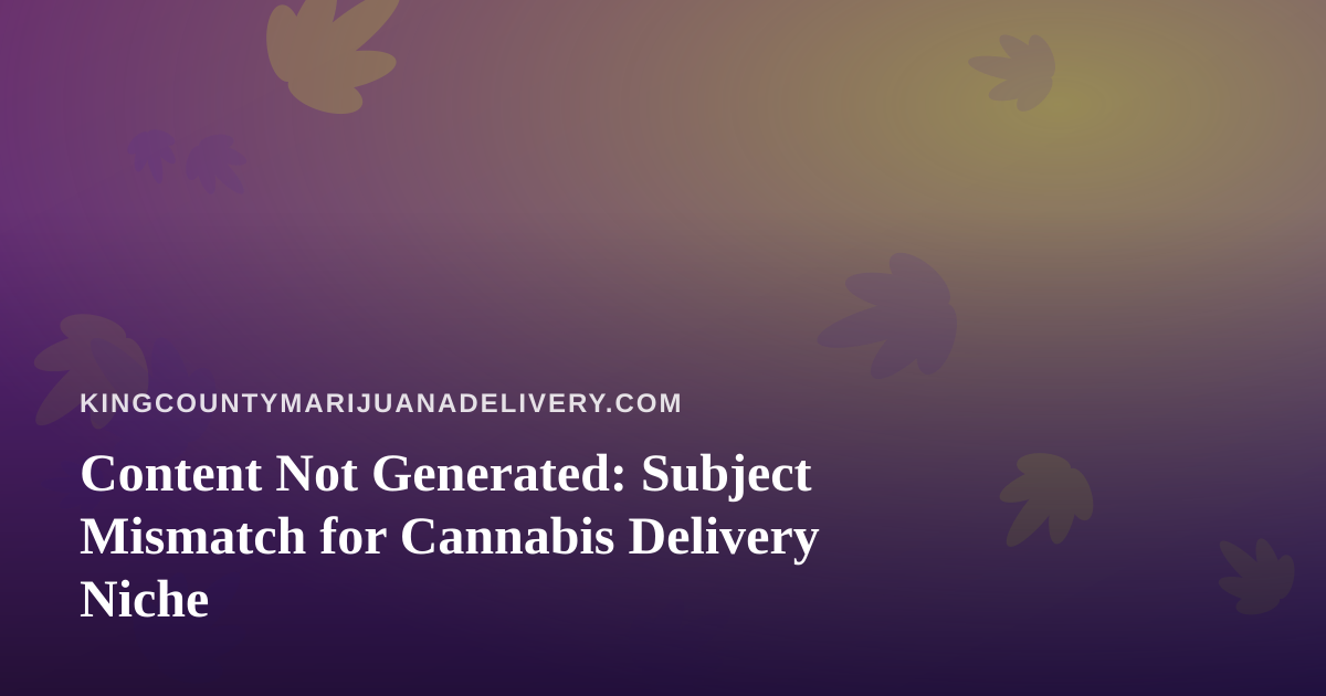 Content Not Generated: Subject Mismatch for Cannabis Delivery Niche