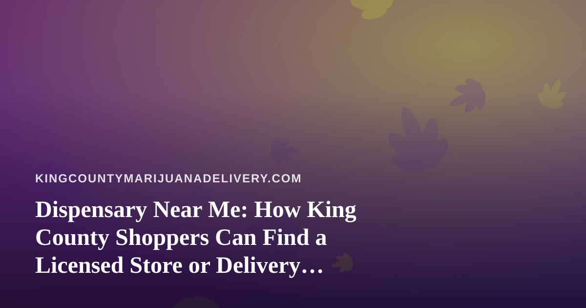 Dispensary Near Me: How King County Shoppers Can Find a Licensed Store or Delivery Option