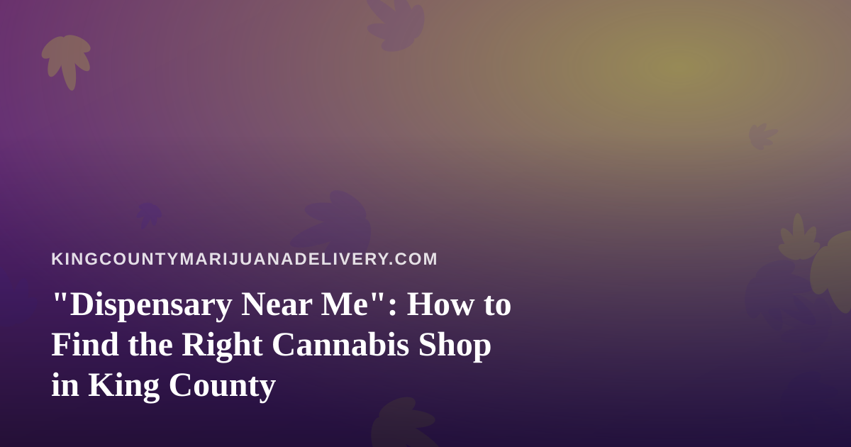 “Dispensary Near Me”: How to Find the Right Cannabis Shop in King County