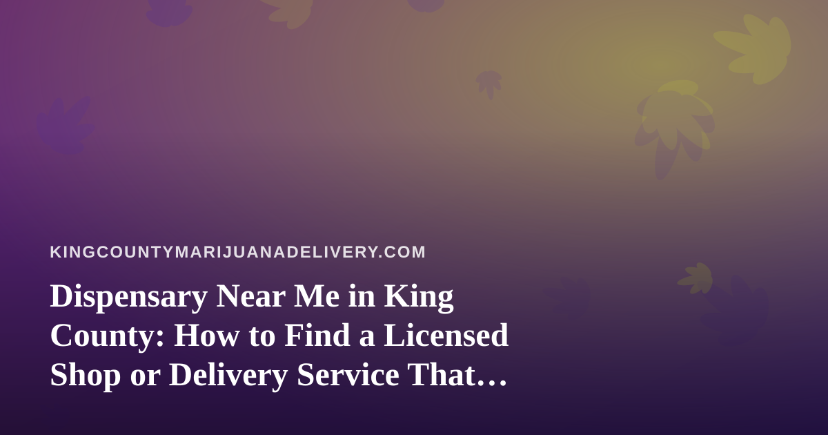 Dispensary Near Me in King County: How to Find a Licensed Shop or Delivery Service That Actually Fits Your Needs