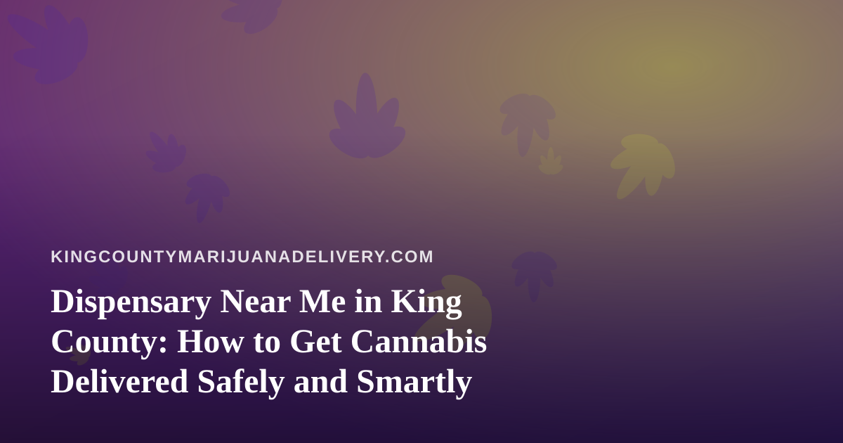 Dispensary Near Me in King County: How to Get Cannabis Delivered Safely and Smartly