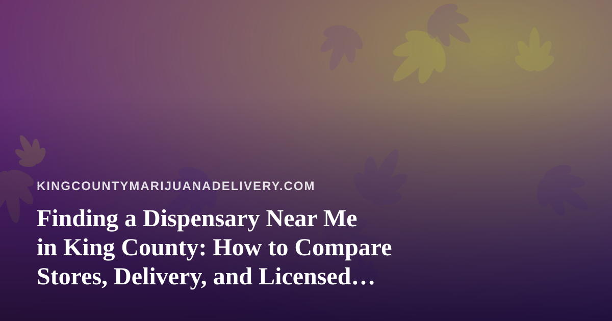 Finding a Dispensary Near Me in King County: How to Compare Stores, Delivery, and Licensed Options