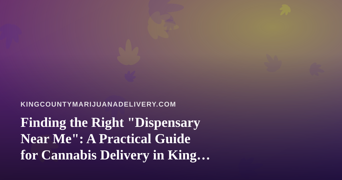 Finding the Right “Dispensary Near Me”: A Practical Guide for Cannabis Delivery in King County
