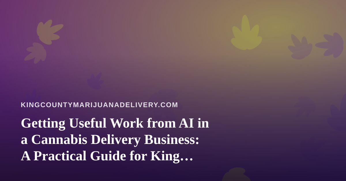 Getting Useful Work from AI in a Cannabis Delivery Business: A Practical Guide for King County Operators