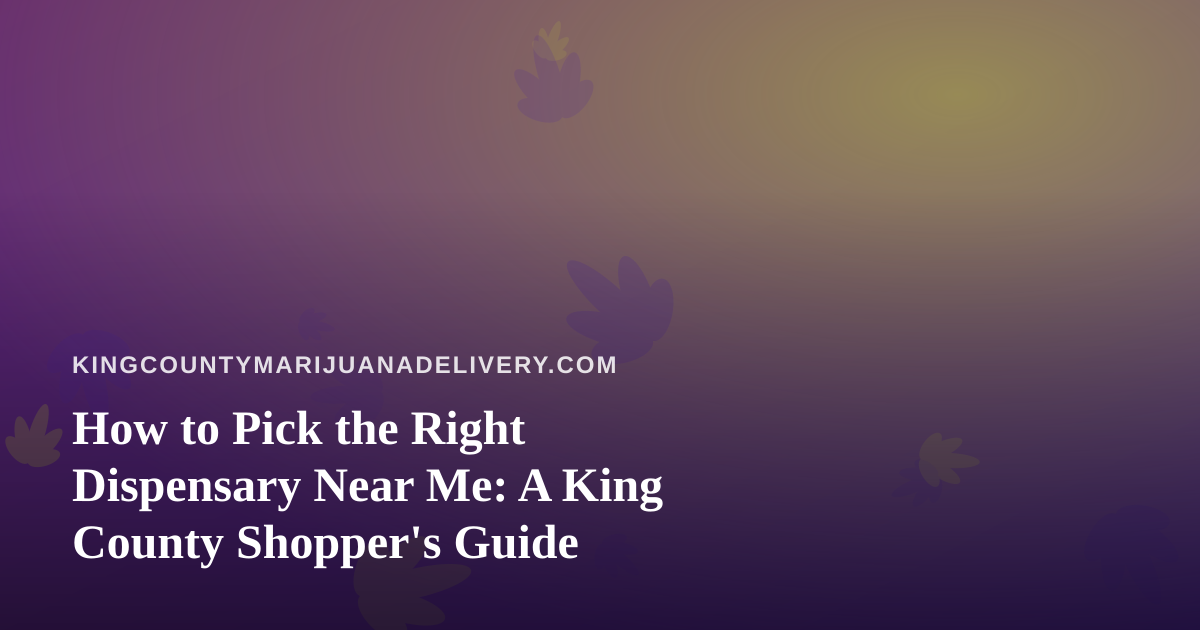 How to Pick the Right Dispensary Near Me: A King County Shopper’s Guide