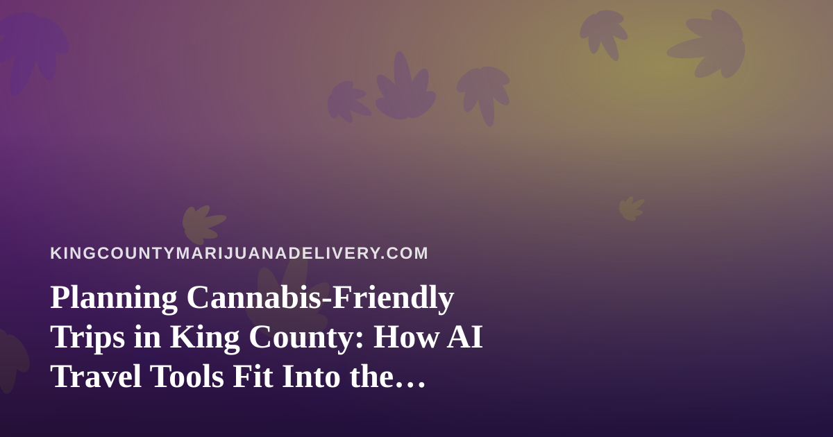 Planning Cannabis-Friendly Trips in King County: How AI Travel Tools Fit Into the Picture