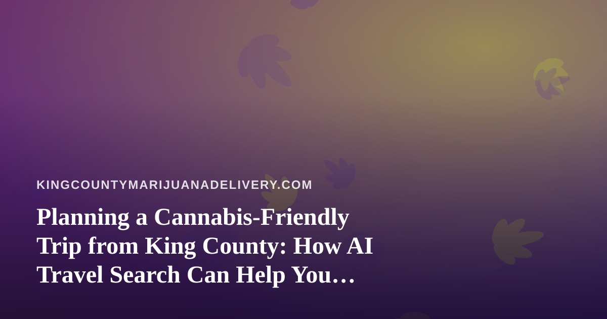 Planning a Cannabis-Friendly Trip from King County: How AI Travel Search Can Help You Book Smarter