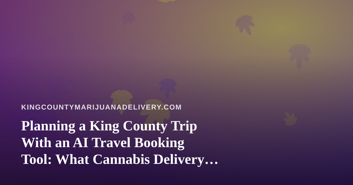 Planning a King County Trip With an AI Travel Booking Tool: What Cannabis Delivery Customers Should Know