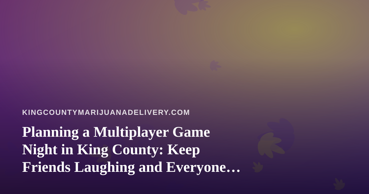 Planning a Multiplayer Game Night in King County: Keep Friends Laughing and Everyone Safe