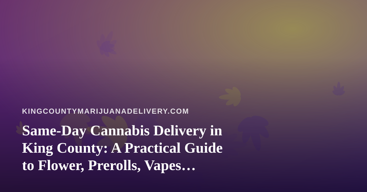 Same-Day Cannabis Delivery in King County: A Practical Guide to Flower, Prerolls, Vapes, Edibles, and Concentrates