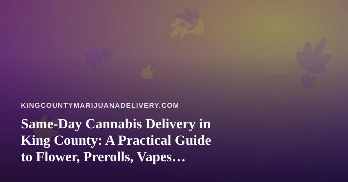 Same-Day Cannabis Delivery in King County: A Practical Guide to Flower, Prerolls, Vapes, Edibles and Concentrates