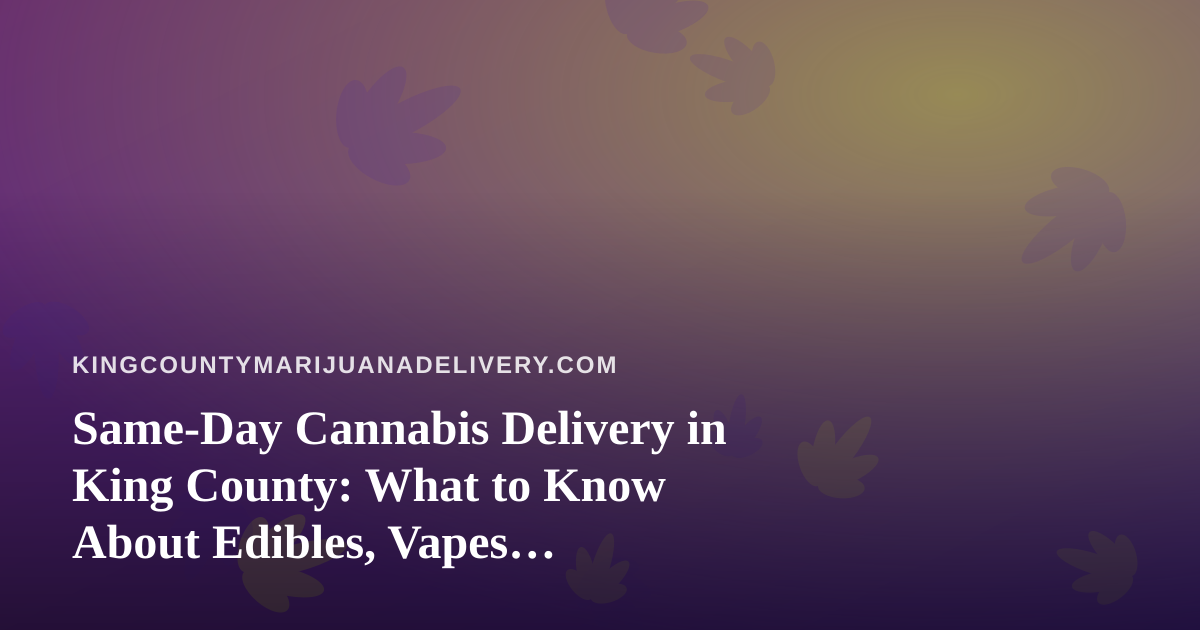 Same-Day Cannabis Delivery in King County: What to Know About Edibles, Vapes, Prerolls, Flower, and Concentrates