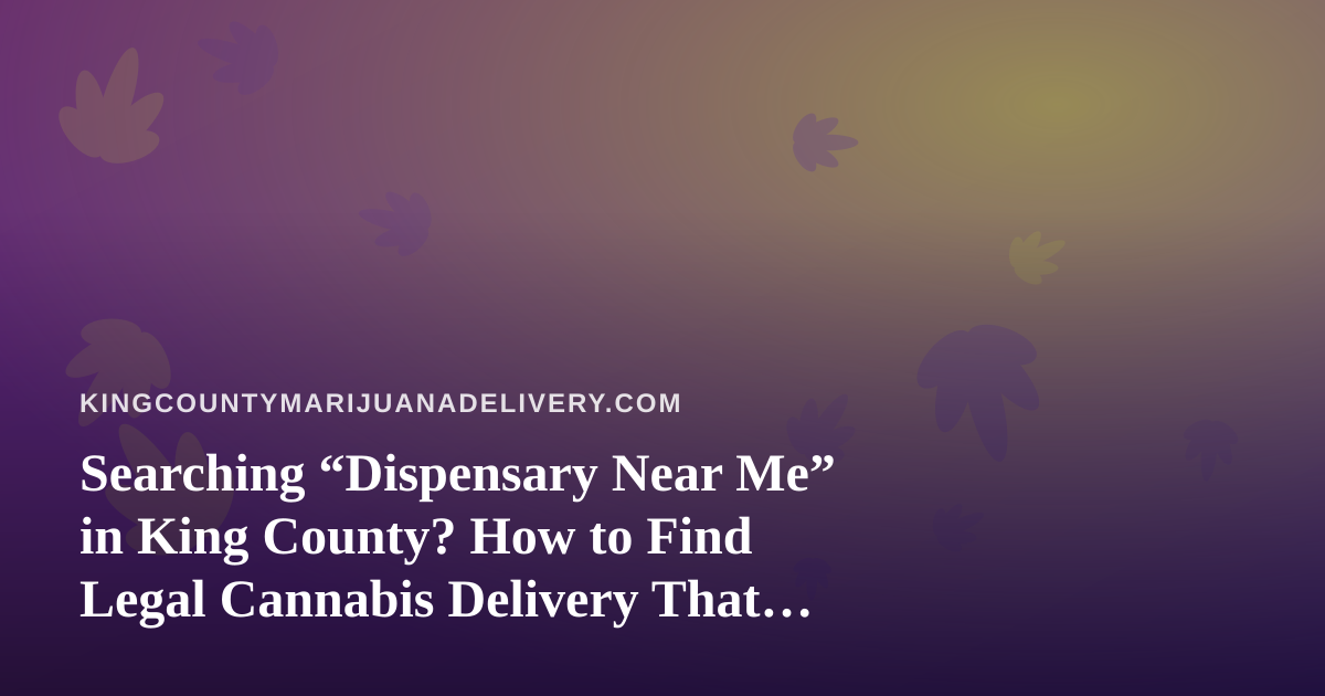 Searching “Dispensary Near Me” in King County? How to Find Legal Cannabis Delivery That Actually Holds Up