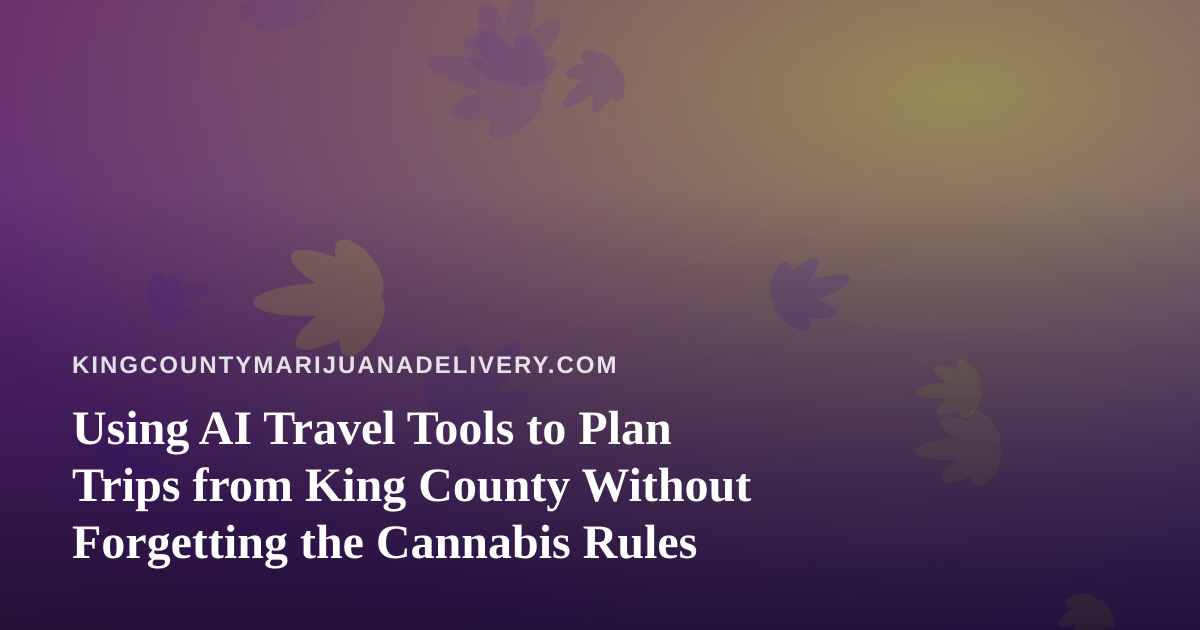 Using AI Travel Tools to Plan Trips from King County Without Forgetting the Cannabis Rules